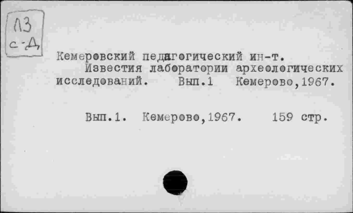 ﻿Кемеровский педагогический ин-т.
Известия лаборатории археологических исследований. Вып.1 Кемерово,1967.
Вып.1. Кемерово,1967.	159 стр.